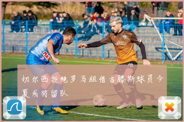 切尔西拒绝罗马租借吉滕斯球员今夏或将留队