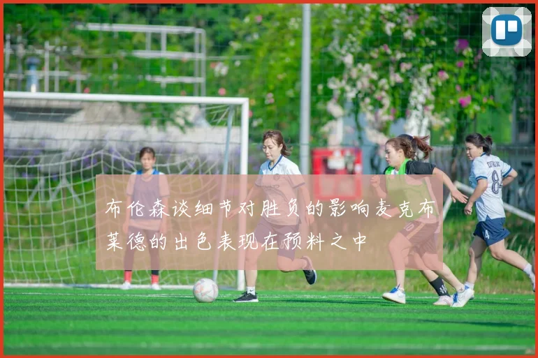 布伦森谈细节对胜负的影响麦克布莱德的出色表现在预料之中