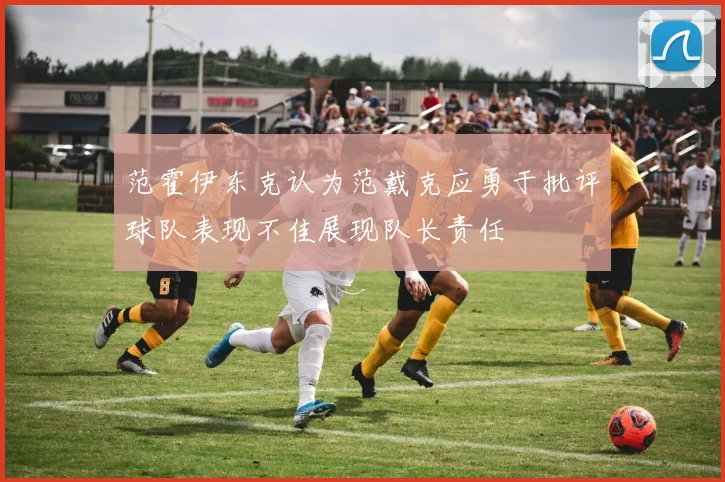 范霍伊东克认为范戴克应勇于批评球队表现不佳展现队长责任