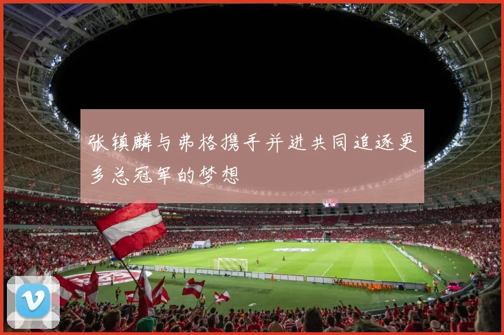 张镇麟与弗格携手并进共同追逐更多总冠军的梦想