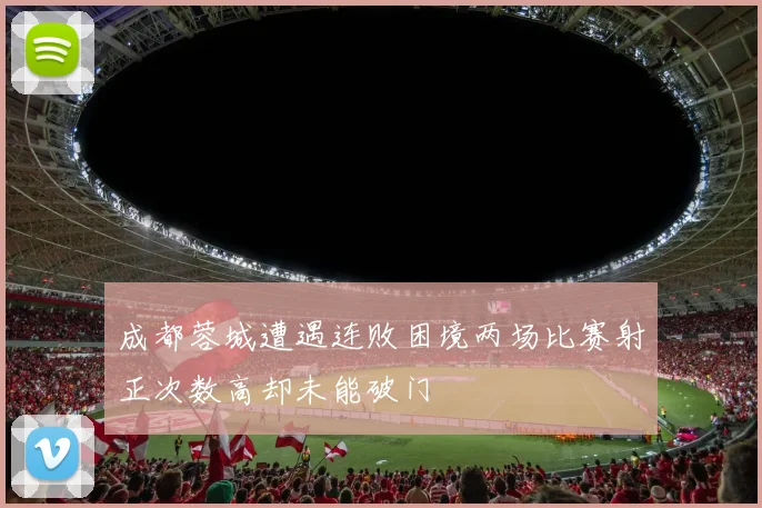 成都蓉城遭遇连败困境两场比赛射正次数高却未能破门