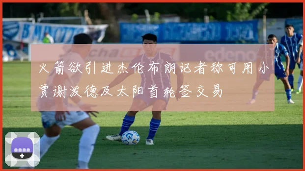 火箭欲引进杰伦布朗记者称可用小贾谢泼德及太阳首轮签交易