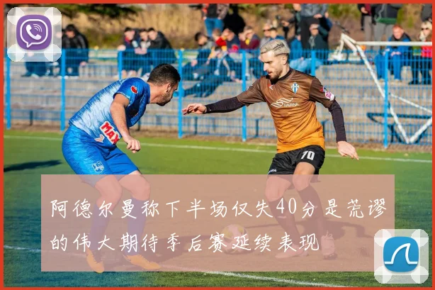 阿德尔曼称下半场仅失40分是荒谬的伟大期待季后赛延续表现