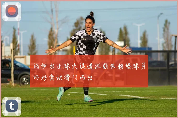 诺伊尔出球失误遭拦截弗赖堡球员巧妙尝试滑门而出