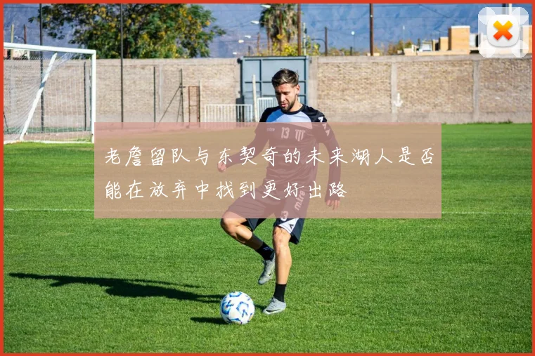 老詹留队与东契奇的未来湖人是否能在放弃中找到更好出路