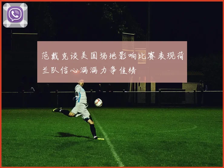 范戴克谈美国场地影响比赛表现荷兰队信心满满力争佳绩