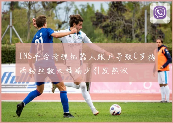 INS平台清理机器人账户导致C罗梅西粉丝数大幅减少引发热议