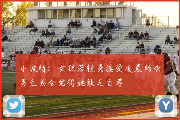 小波特：女孩若轻易接受凌晨约会男生或会觉得她缺乏自尊