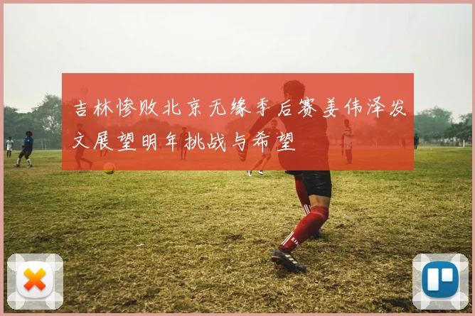 吉林惨败北京无缘季后赛姜伟泽发文展望明年挑战与希望