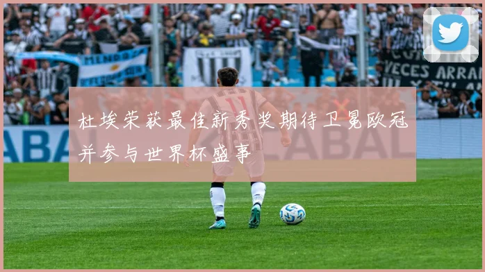 杜埃荣获最佳新秀奖期待卫冕欧冠并参与世界杯盛事