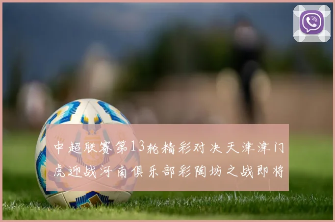 中超联赛第13轮精彩对决天津津门虎迎战河南俱乐部彩陶坊之战即将开启