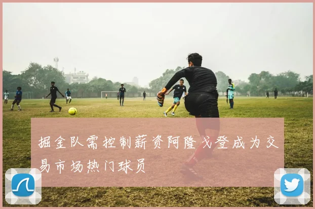 掘金队需控制薪资阿隆戈登成为交易市场热门球员