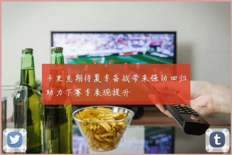 卡里克期待夏季备战带来强劲回归助力下赛季表现提升