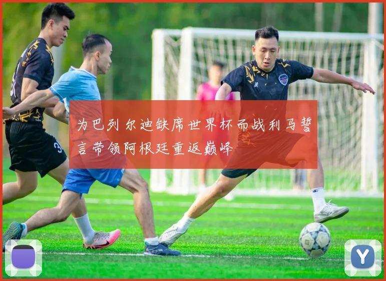 为巴列尔迪缺席世界杯而战利马誓言带领阿根廷重返巅峰