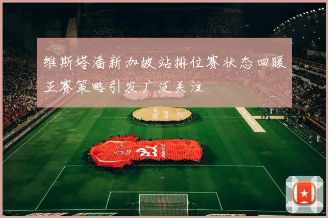 维斯塔潘新加坡站排位赛状态回暖正赛策略引发广泛关注