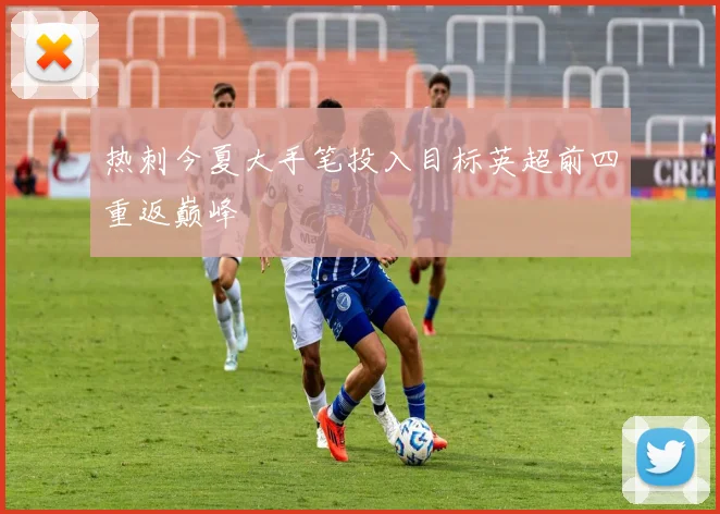 热刺今夏大手笔投入目标英超前四重返巅峰